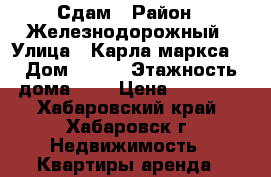 Сдам › Район ­ Железнодорожный › Улица ­ Карла маркса  › Дом ­ 117 › Этажность дома ­ 9 › Цена ­ 16 000 - Хабаровский край, Хабаровск г. Недвижимость » Квартиры аренда   